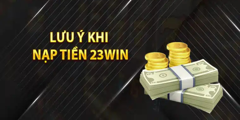 Các lưu ý cần nắm để nạp tiền 23Win không bị lỗi