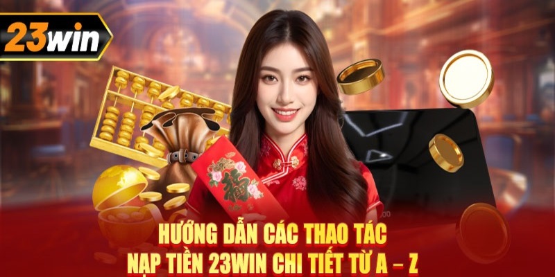 Tổng hợp quy trình nạp tiền 23Win từ A-Z cho tân binh